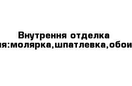 Внутрення отделка помещения:молярка,шпатлевка,обои,откосы.